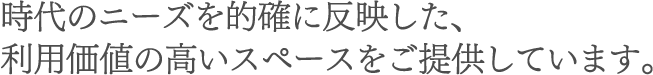時代のニーズを的確に反映した、利用価値の高いスペースをご提供しています。