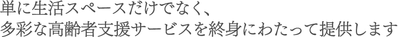 単に生活スペースだけでなく、多彩な高齢者支援サービスを終身にわたって提供します